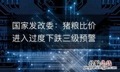 国家发改委：猪粮比价进入过度下跌三级预警区间