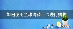 如何使用全球购骑士卡进行购物 如何使用全球购骑士卡进行购物交易