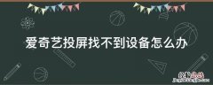 爱奇艺投屏找不到设备怎么办 爱奇艺投屏无法找到设备
