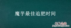 魔芋最佳追肥时间 魔芋什么时间追肥最好