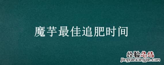 魔芋最佳追肥时间 魔芋什么时间追肥最好