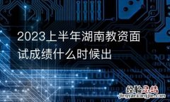 2023上半年湖南教资面试成绩什么时候出