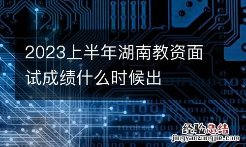2023上半年湖南教资面试成绩什么时候出