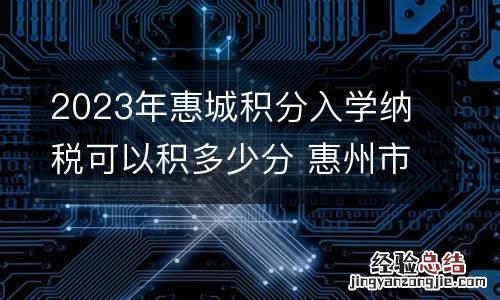 2023年惠城积分入学纳税可以积多少分 惠州市惠城区积分入学
