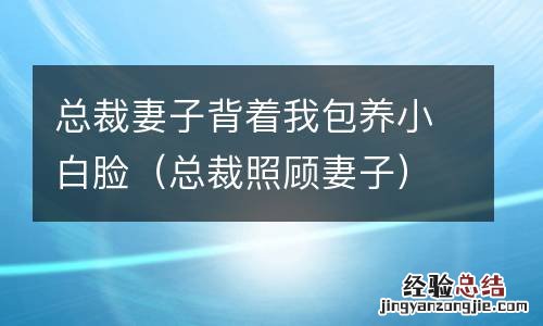 总裁照顾妻子 总裁妻子背着我包养小白脸