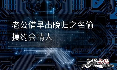 老公借早出晚归之名偷摸约会情人