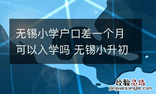 无锡小学户口差一个月可以入学吗 无锡小升初外地户口怎么办