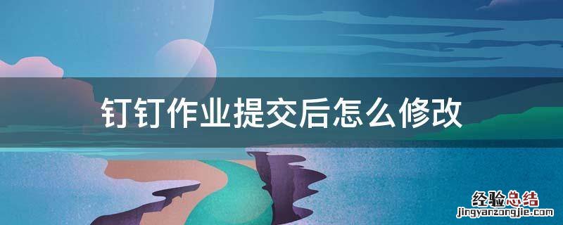 钉钉怎么修改已提交的作业内容 钉钉作业提交后怎么修改