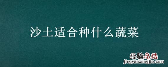 沙土适合种植什么蔬菜 沙土适合种什么蔬菜