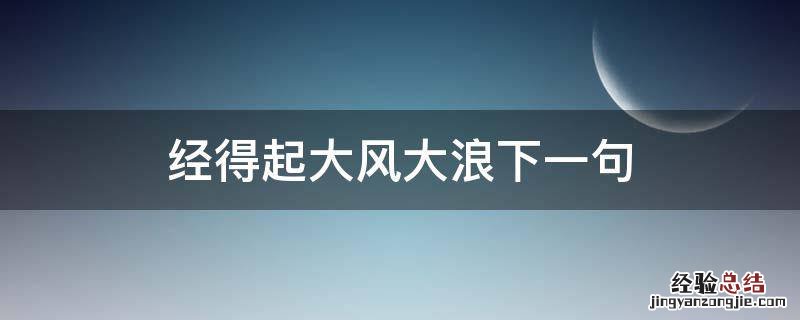 经得起大风大浪下一句 要经得起大风大浪