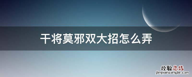 干将莫邪双大招怎么弄 干将莫邪怎么开双大