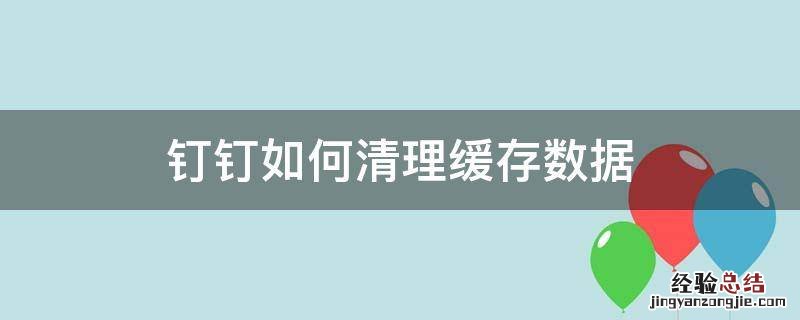 钉钉怎样清理缓存 钉钉如何清理缓存数据