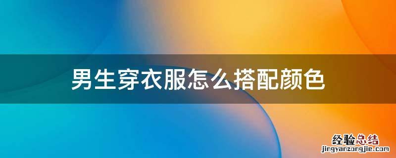 男生穿衣服怎么搭配颜色比较合适? 男生穿衣服怎么搭配颜色
