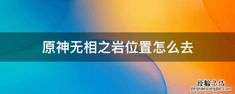 原神的无相之岩怎么去 原神无相之岩位置怎么去