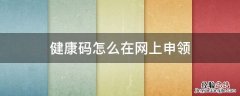 网上健康码怎么办理流程 健康码怎么在网上申领