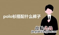 polo衫搭配什么裤子 女款polo衫搭配什么裤子