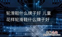 轮滑鞋什么牌子好 儿童花样轮滑鞋什么牌子好