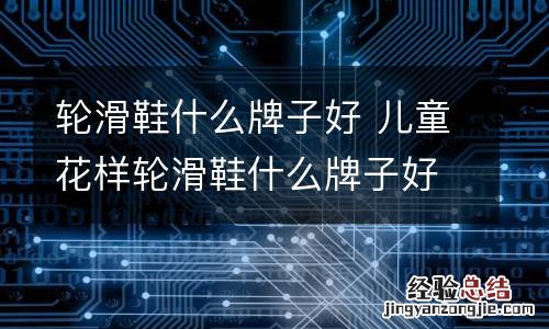 轮滑鞋什么牌子好 儿童花样轮滑鞋什么牌子好