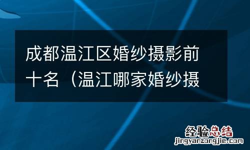 温江哪家婚纱摄影好 成都温江区婚纱摄影前十名