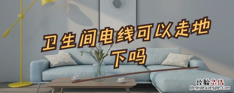 卫生间电线可以走地下吗 卫生间电线走地危险吗