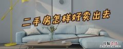 二手房怎样好卖出去 二手房怎样好卖出去呢