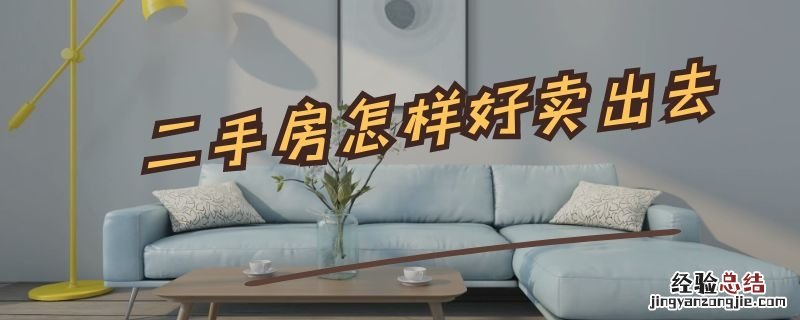 二手房怎样好卖出去 二手房怎样好卖出去呢