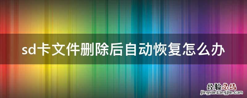 sd卡文件删除后自动恢复怎么办 sd卡文件删除以后还能找回吗