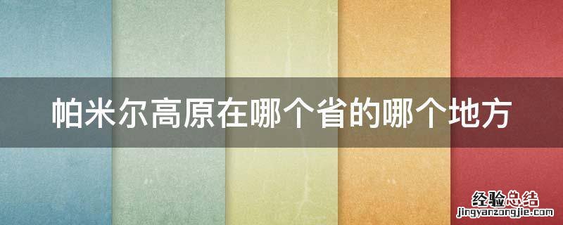 帕米尔高原在哪个省的哪个地方 帕米尔高原在哪个省的哪个地方地理区域认知