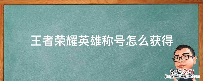 王者英雄怎样获得称号 王者荣耀英雄称号怎么获得