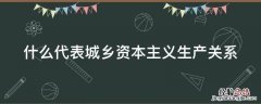 什么代表城乡资本主义生产关系的发展 什么代表城乡资本主义生产关系
