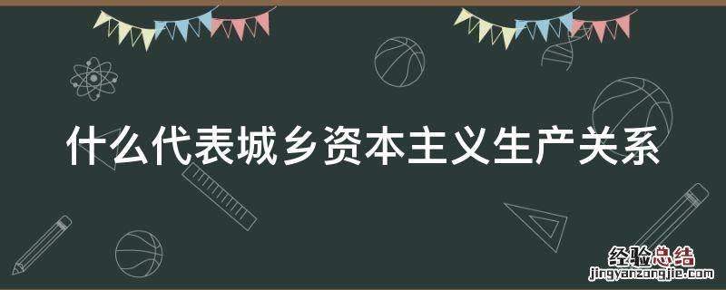 什么代表城乡资本主义生产关系的发展 什么代表城乡资本主义生产关系