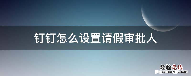 在钉钉上请假审批人怎么设置 钉钉怎么设置请假审批人