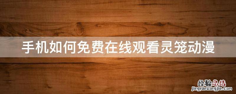 手机如何免费在线观看灵笼动漫 灵笼动漫视频在线观看