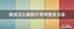 微信怎么删除不常用登录设备 微信为什么不能删除登录设备