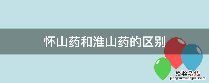 怀山药和淮山药的区别 淮山药和怀山药有什么区别?淮山药的功效与作用