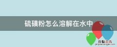 硫磺粉怎么溶解在水中 硫磺粉怎么溶于水