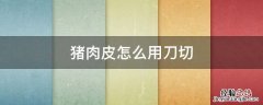猪肉的皮怎么切 猪肉皮怎么用刀切