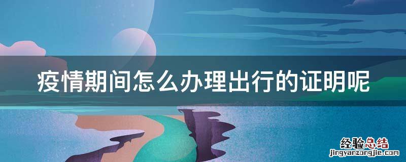 疫情期间出行证明材料 疫情期间怎么办理出行的证明呢