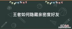 王者怎么隐藏好友亲密关系 王者如何隐藏亲密度好友