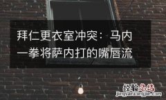 拜仁更衣室冲突：马内一拳将萨内打的嘴唇流血