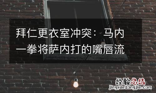 拜仁更衣室冲突：马内一拳将萨内打的嘴唇流血