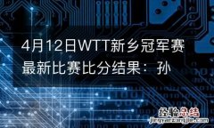 4月12日WTT新乡冠军赛最新比赛比分结果：孙颖莎3-1逆转将战伊藤美诚