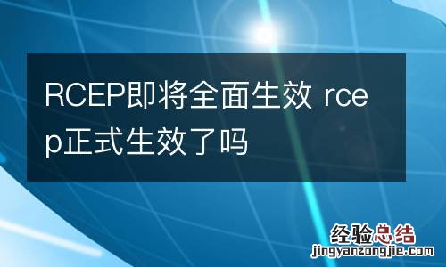 RCEP即将全面生效 rcep正式生效了吗
