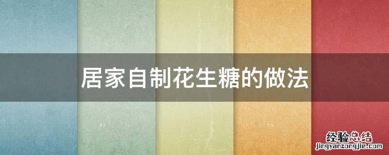 手工花生糖的做法大全窍门 居家自制花生糖的做法