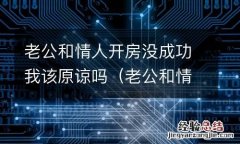 老公和情人还在偷偷来往怎么办? 老公和情人开房没成功我该原谅吗
