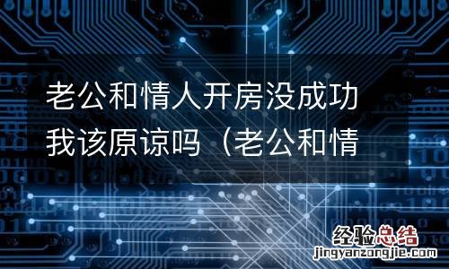 老公和情人还在偷偷来往怎么办? 老公和情人开房没成功我该原谅吗