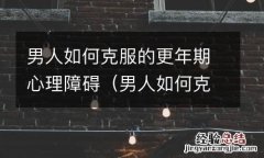 男人如何克服的更年期心理障碍症状 男人如何克服的更年期心理障碍