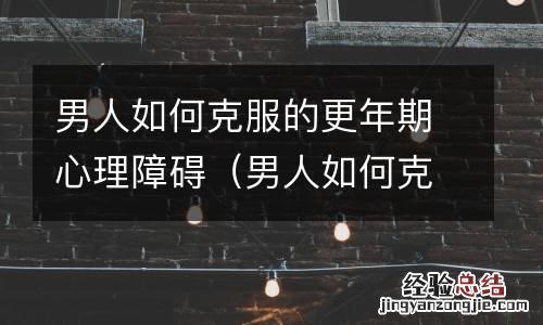 男人如何克服的更年期心理障碍症状 男人如何克服的更年期心理障碍