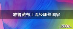雅鲁藏布江流经哪些国家区域 雅鲁藏布江流经哪些国家
