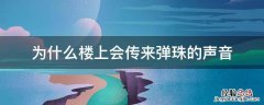 为什么楼上会传来弹珠的声音 为什么楼上会传来弹珠的声音还有椅子挪动